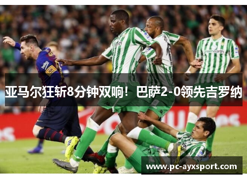 亚马尔狂斩8分钟双响！巴萨2-0领先吉罗纳
