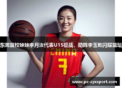 东莞篮校妹妹李月汝代表U15征战，助阵李玉乾闪耀篮坛