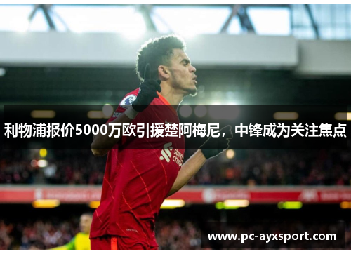利物浦报价5000万欧引援楚阿梅尼，中锋成为关注焦点